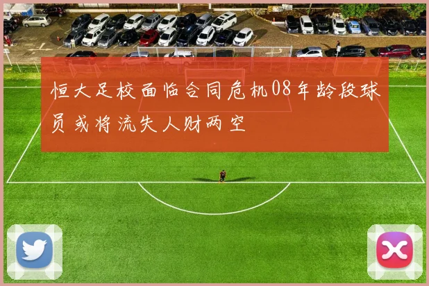 恒大足校面临合同危机08年龄段球员或将流失人财两空