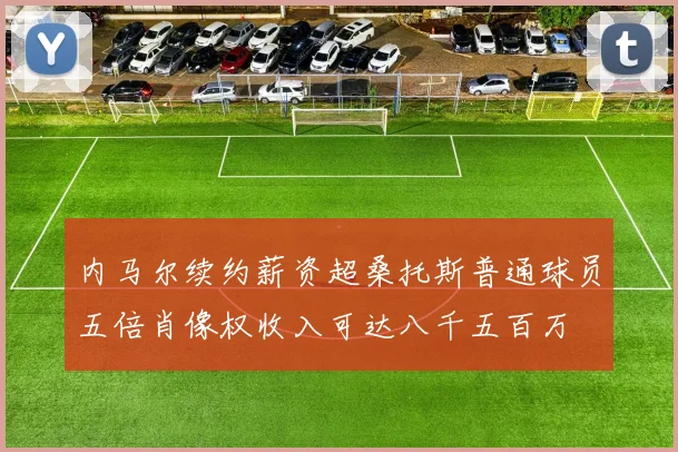 内马尔续约薪资超桑托斯普通球员五倍肖像权收入可达八千五百万