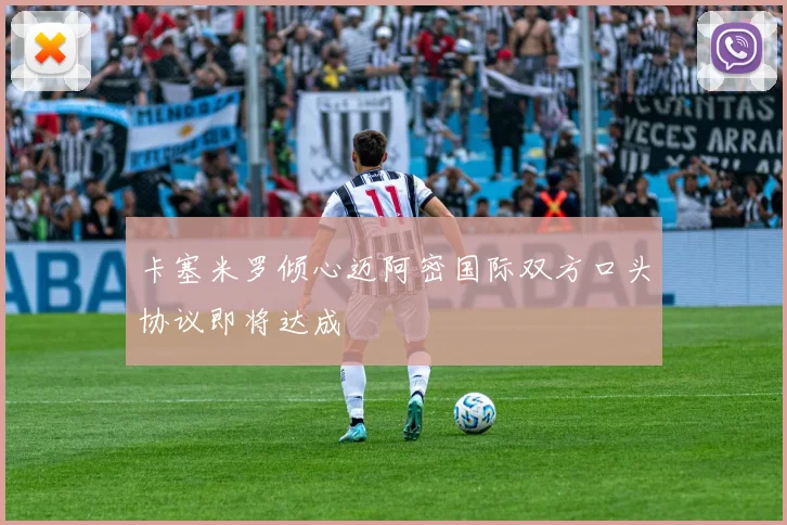 卡塞米罗倾心迈阿密国际双方口头协议即将达成