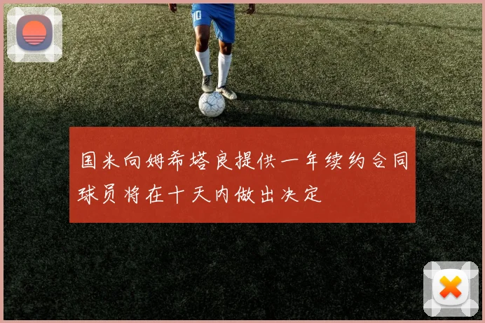 国米向姆希塔良提供一年续约合同球员将在十天内做出决定