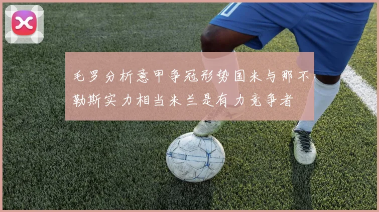 毛罗分析意甲争冠形势国米与那不勒斯实力相当米兰是有力竞争者