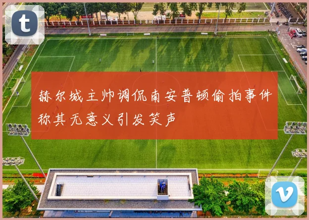 赫尔城主帅调侃南安普顿偷拍事件称其无意义引发笑声