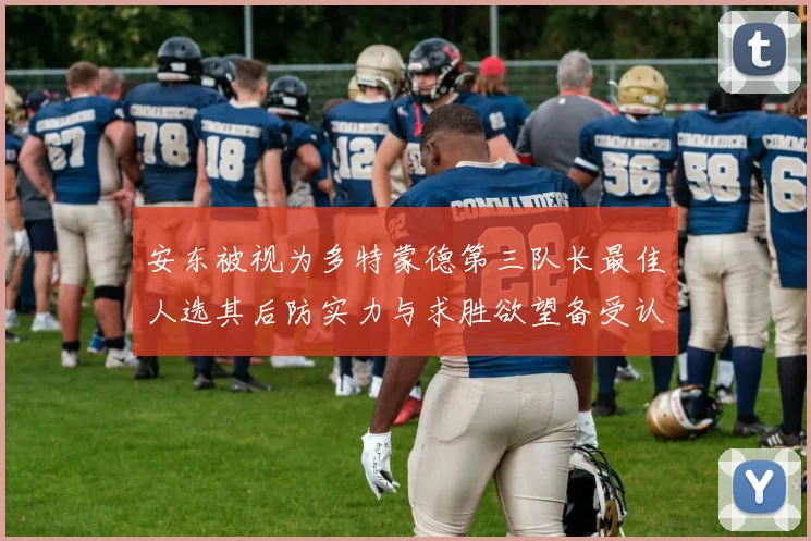 安东被视为多特蒙德第三队长最佳人选其后防实力与求胜欲望备受认可