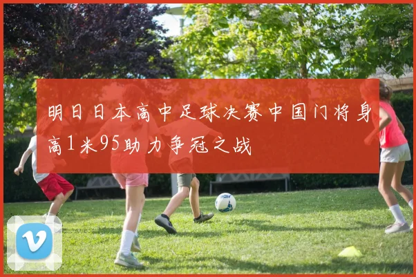 明日日本高中足球决赛中国门将身高1米95助力争冠之战