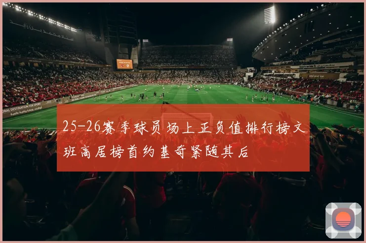 25-26赛季球员场上正负值排行榜文班高居榜首约基奇紧随其后