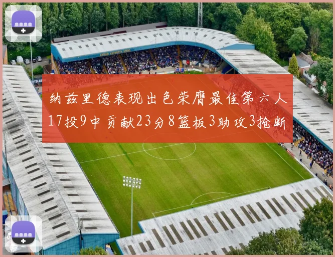 纳兹里德表现出色荣膺最佳第六人17投9中贡献23分8篮板3助攻3抢断1盖帽