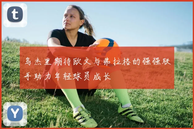 乌杰里期待欧文与弗拉格的强强联手助力年轻球员成长