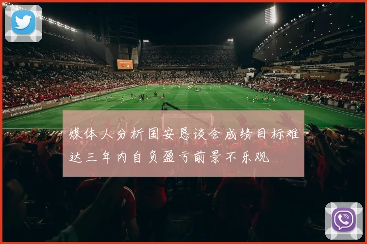 媒体人分析国安恳谈会成绩目标难达三年内自负盈亏前景不乐观