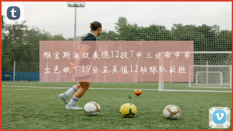 维金斯高效表现12投7中三分命中率出色砍下19分正负值12助球队获胜