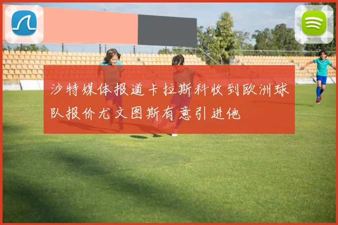 沙特媒体报道卡拉斯科收到欧洲球队报价尤文图斯有意引进他