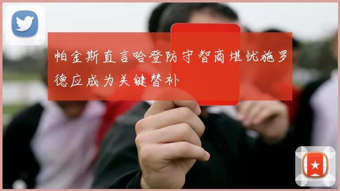 帕金斯直言哈登防守智商堪忧施罗德应成为关键替补